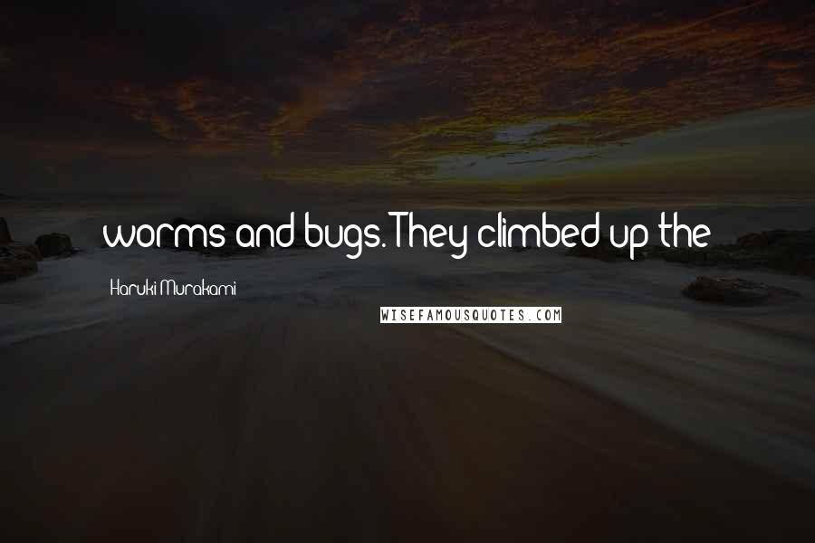 Haruki Murakami Quotes: worms and bugs. They climbed up the