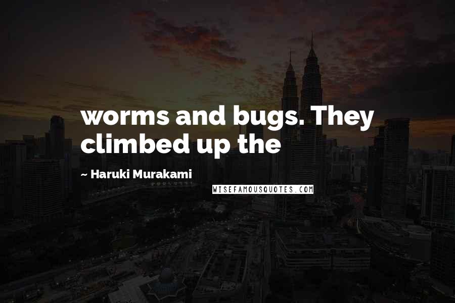 Haruki Murakami Quotes: worms and bugs. They climbed up the