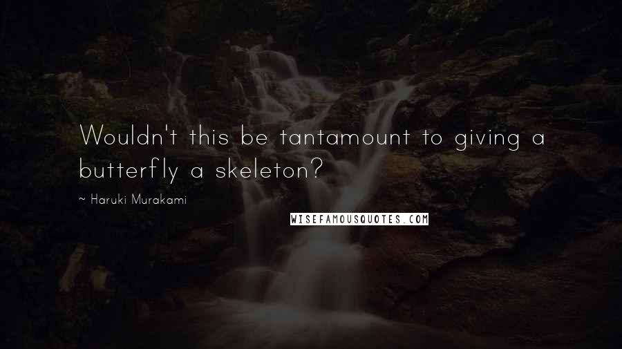 Haruki Murakami Quotes: Wouldn't this be tantamount to giving a butterfly a skeleton?