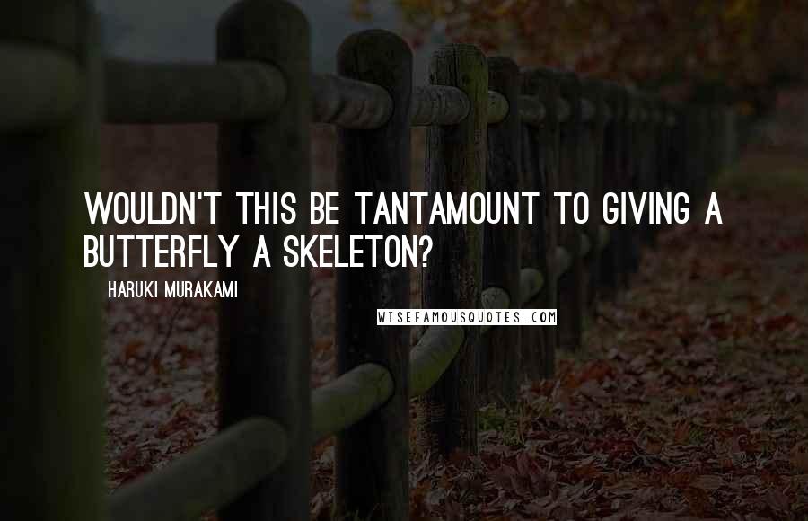 Haruki Murakami Quotes: Wouldn't this be tantamount to giving a butterfly a skeleton?