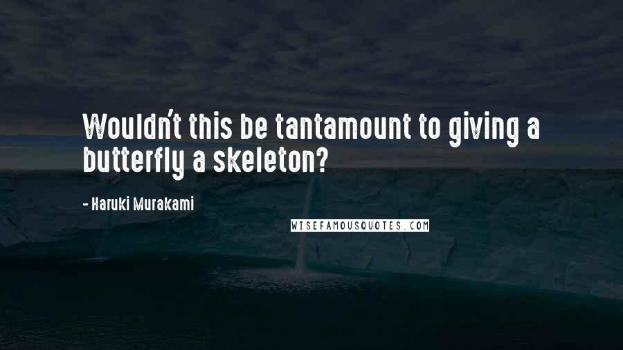 Haruki Murakami Quotes: Wouldn't this be tantamount to giving a butterfly a skeleton?