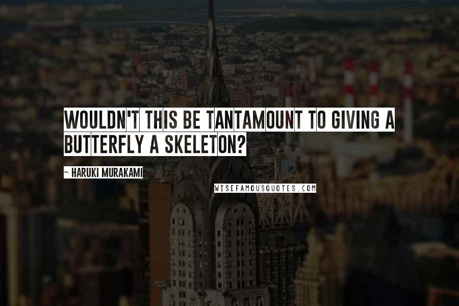 Haruki Murakami Quotes: Wouldn't this be tantamount to giving a butterfly a skeleton?