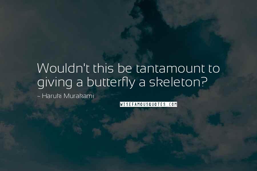 Haruki Murakami Quotes: Wouldn't this be tantamount to giving a butterfly a skeleton?