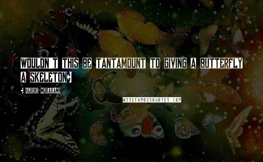 Haruki Murakami Quotes: Wouldn't this be tantamount to giving a butterfly a skeleton?