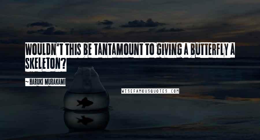 Haruki Murakami Quotes: Wouldn't this be tantamount to giving a butterfly a skeleton?