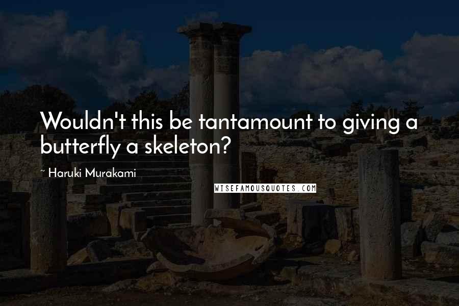 Haruki Murakami Quotes: Wouldn't this be tantamount to giving a butterfly a skeleton?