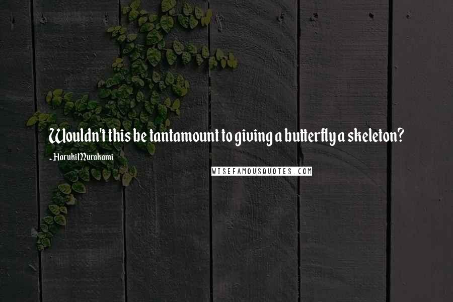 Haruki Murakami Quotes: Wouldn't this be tantamount to giving a butterfly a skeleton?