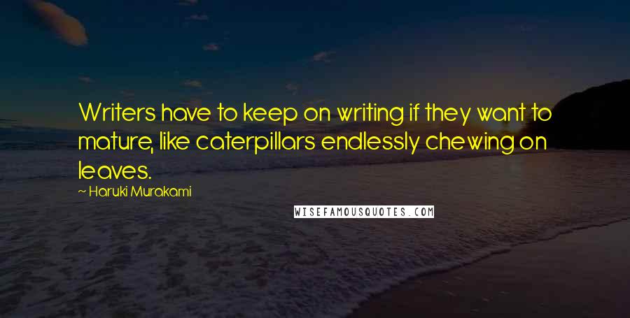 Haruki Murakami Quotes: Writers have to keep on writing if they want to mature, like caterpillars endlessly chewing on leaves.