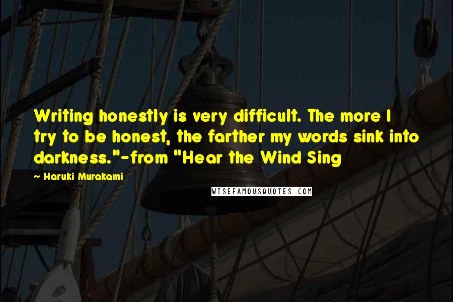 Haruki Murakami Quotes: Writing honestly is very difficult. The more I try to be honest, the farther my words sink into darkness."-from "Hear the Wind Sing
