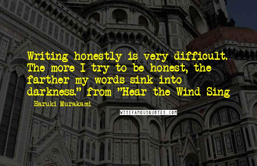 Haruki Murakami Quotes: Writing honestly is very difficult. The more I try to be honest, the farther my words sink into darkness."-from "Hear the Wind Sing