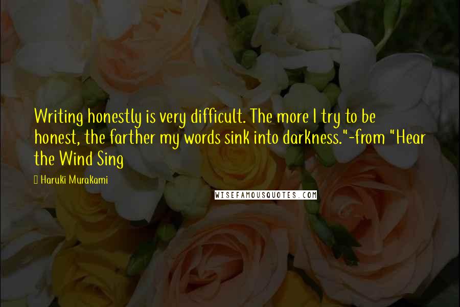 Haruki Murakami Quotes: Writing honestly is very difficult. The more I try to be honest, the farther my words sink into darkness."-from "Hear the Wind Sing