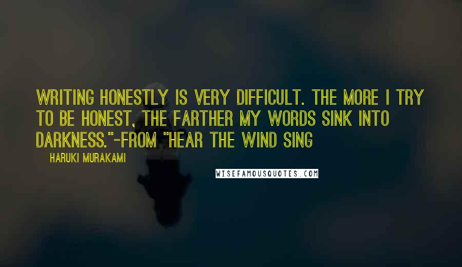 Haruki Murakami Quotes: Writing honestly is very difficult. The more I try to be honest, the farther my words sink into darkness."-from "Hear the Wind Sing