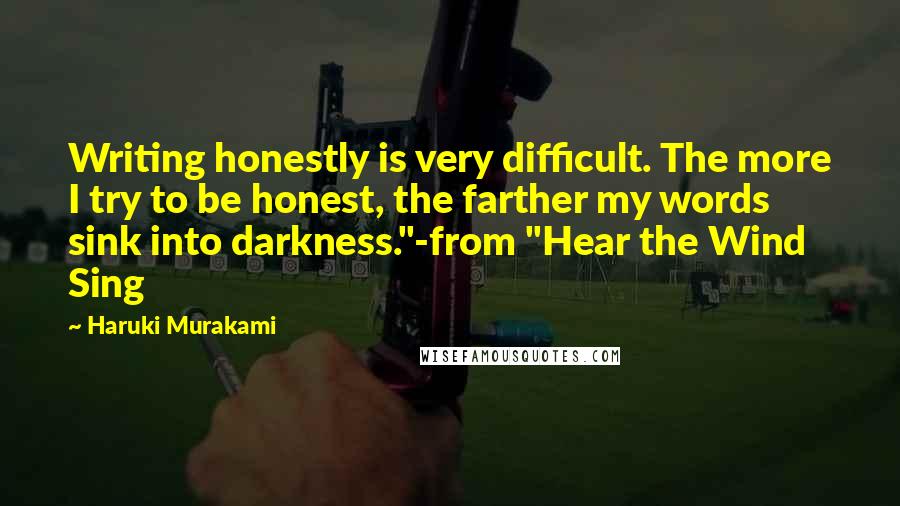 Haruki Murakami Quotes: Writing honestly is very difficult. The more I try to be honest, the farther my words sink into darkness."-from "Hear the Wind Sing