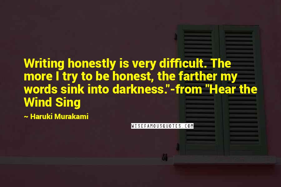 Haruki Murakami Quotes: Writing honestly is very difficult. The more I try to be honest, the farther my words sink into darkness."-from "Hear the Wind Sing