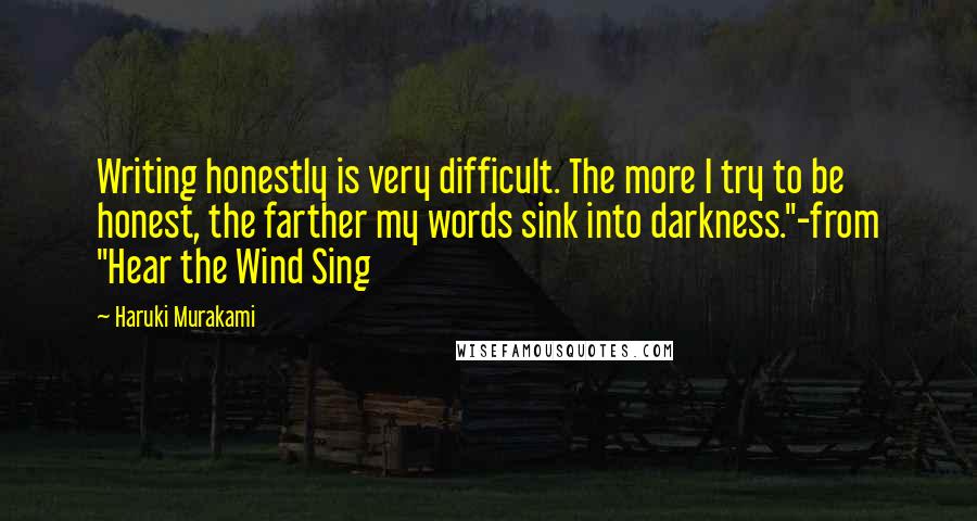 Haruki Murakami Quotes: Writing honestly is very difficult. The more I try to be honest, the farther my words sink into darkness."-from "Hear the Wind Sing