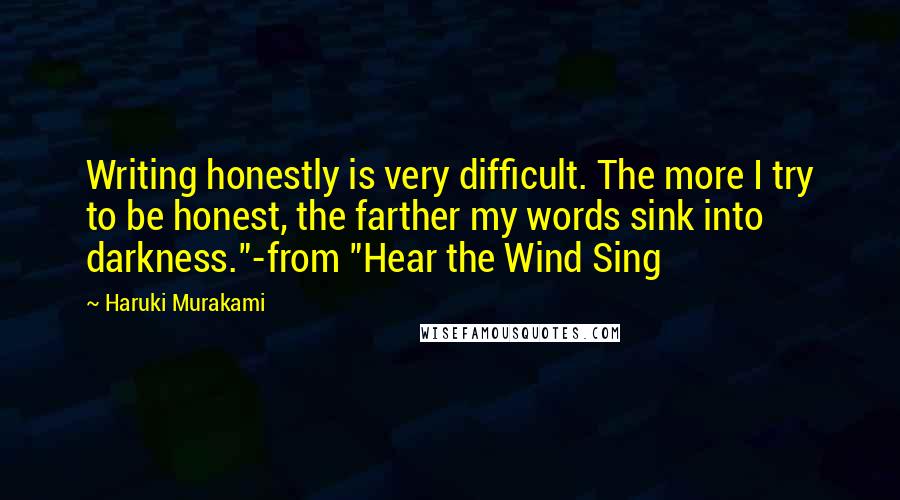 Haruki Murakami Quotes: Writing honestly is very difficult. The more I try to be honest, the farther my words sink into darkness."-from "Hear the Wind Sing