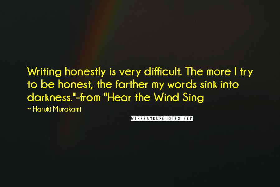 Haruki Murakami Quotes: Writing honestly is very difficult. The more I try to be honest, the farther my words sink into darkness."-from "Hear the Wind Sing