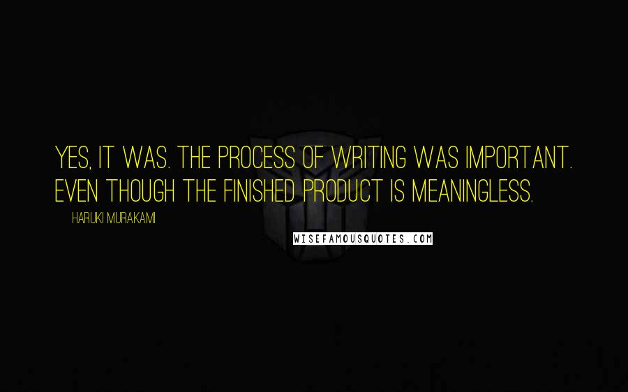 Haruki Murakami Quotes: Yes, it was. The process of writing was important. Even though the finished product is meaningless.