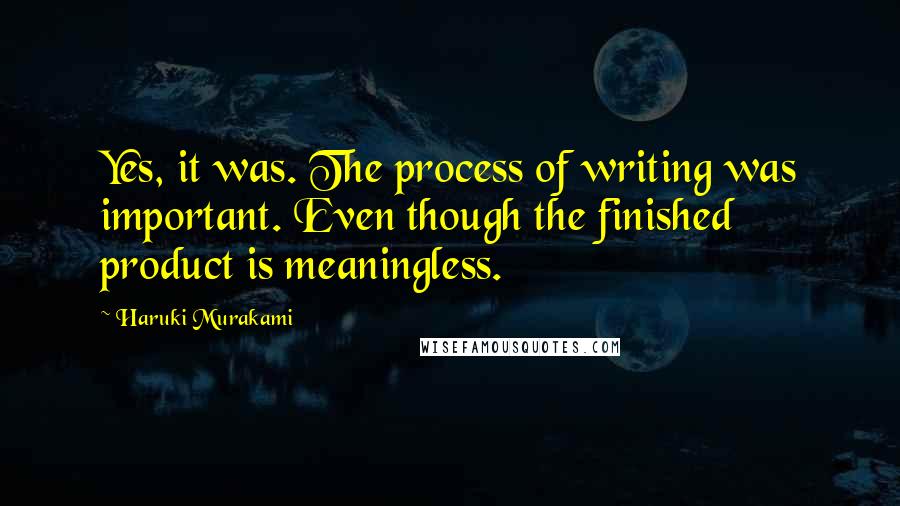 Haruki Murakami Quotes: Yes, it was. The process of writing was important. Even though the finished product is meaningless.