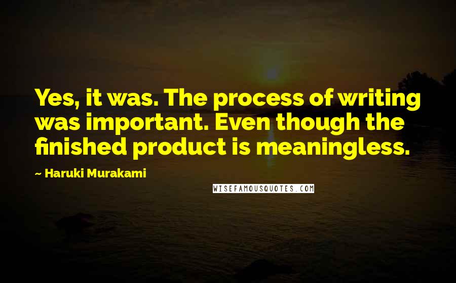 Haruki Murakami Quotes: Yes, it was. The process of writing was important. Even though the finished product is meaningless.