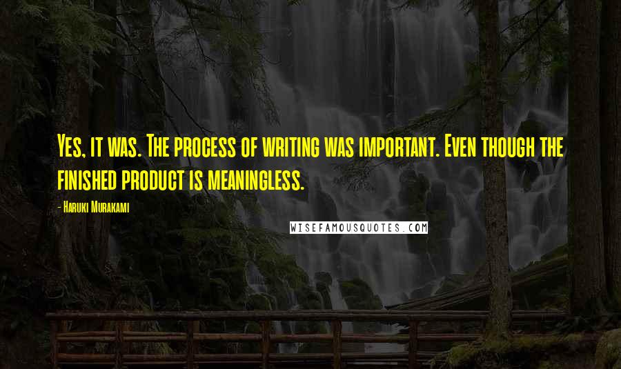 Haruki Murakami Quotes: Yes, it was. The process of writing was important. Even though the finished product is meaningless.