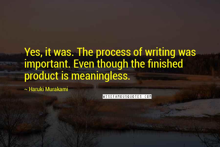 Haruki Murakami Quotes: Yes, it was. The process of writing was important. Even though the finished product is meaningless.