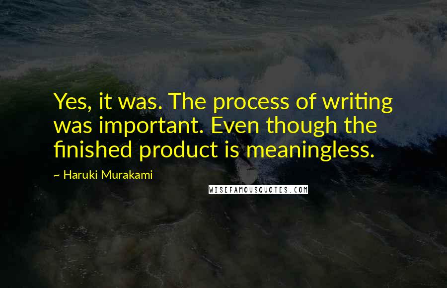 Haruki Murakami Quotes: Yes, it was. The process of writing was important. Even though the finished product is meaningless.