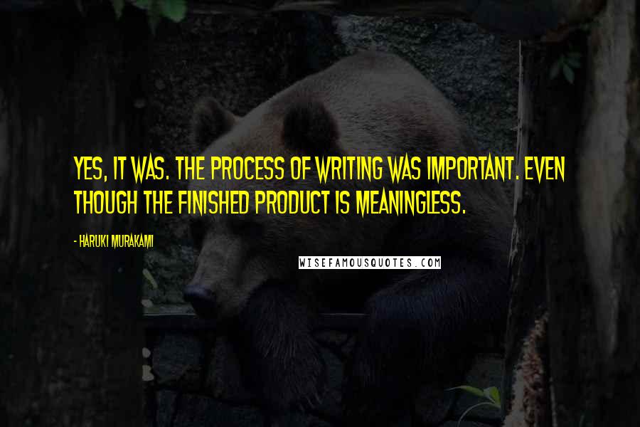 Haruki Murakami Quotes: Yes, it was. The process of writing was important. Even though the finished product is meaningless.