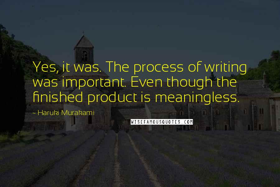 Haruki Murakami Quotes: Yes, it was. The process of writing was important. Even though the finished product is meaningless.
