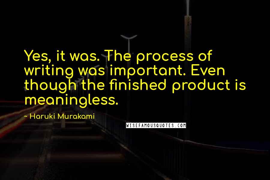 Haruki Murakami Quotes: Yes, it was. The process of writing was important. Even though the finished product is meaningless.