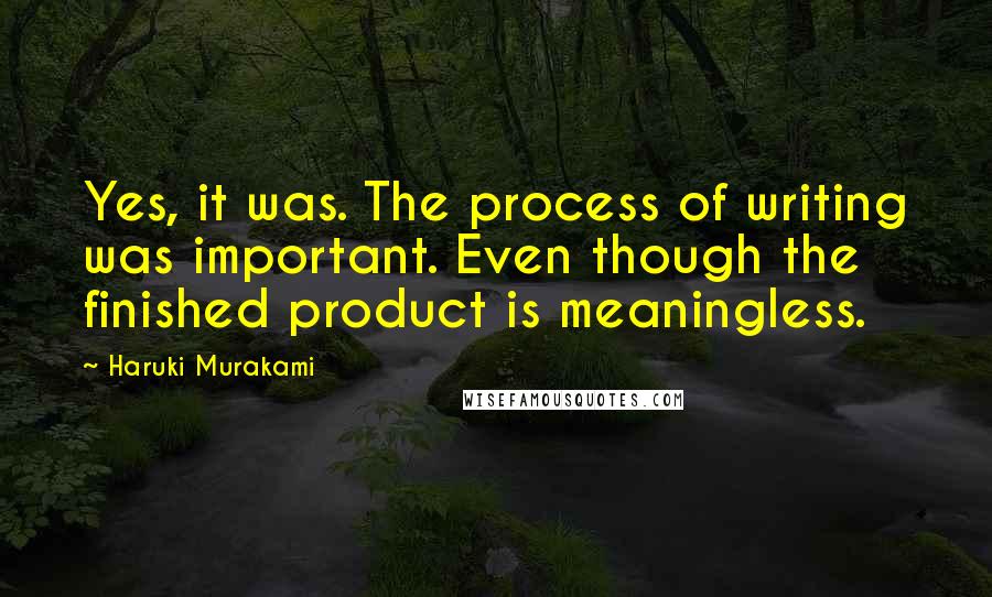 Haruki Murakami Quotes: Yes, it was. The process of writing was important. Even though the finished product is meaningless.