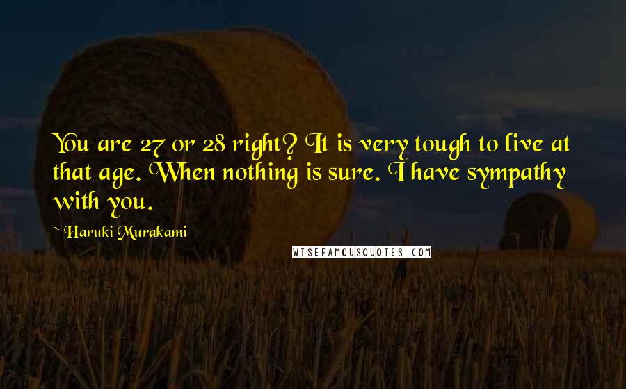 Haruki Murakami Quotes: You are 27 or 28 right? It is very tough to live at that age. When nothing is sure. I have sympathy with you.