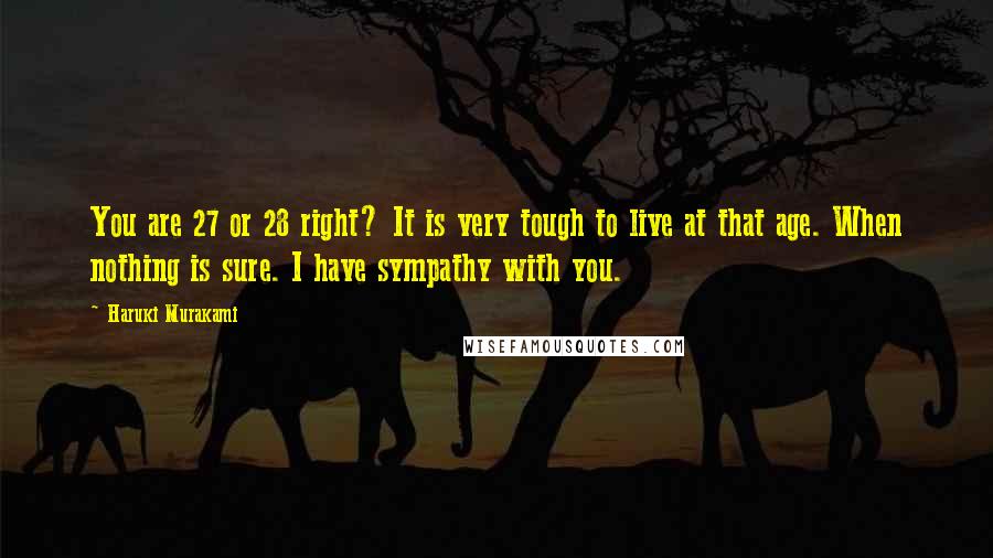 Haruki Murakami Quotes: You are 27 or 28 right? It is very tough to live at that age. When nothing is sure. I have sympathy with you.