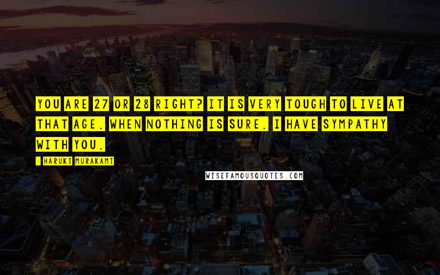 Haruki Murakami Quotes: You are 27 or 28 right? It is very tough to live at that age. When nothing is sure. I have sympathy with you.