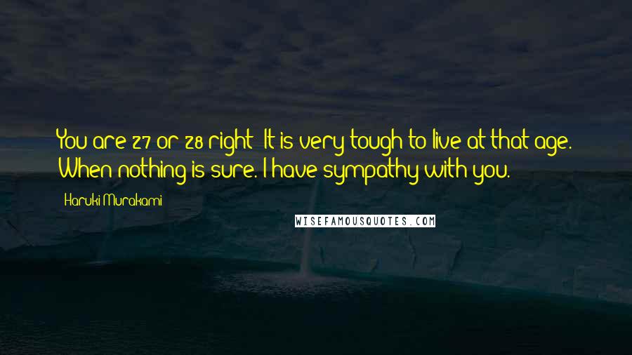 Haruki Murakami Quotes: You are 27 or 28 right? It is very tough to live at that age. When nothing is sure. I have sympathy with you.