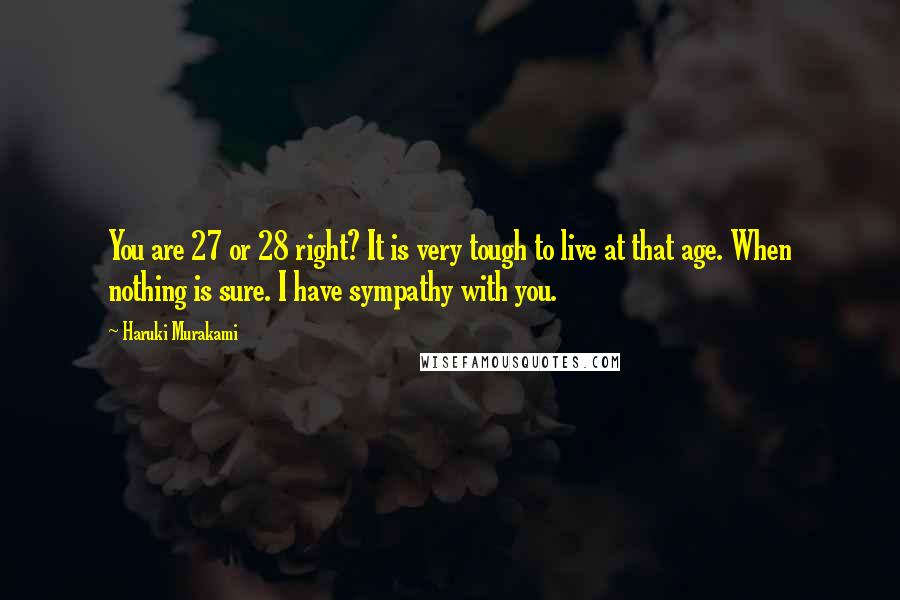 Haruki Murakami Quotes: You are 27 or 28 right? It is very tough to live at that age. When nothing is sure. I have sympathy with you.