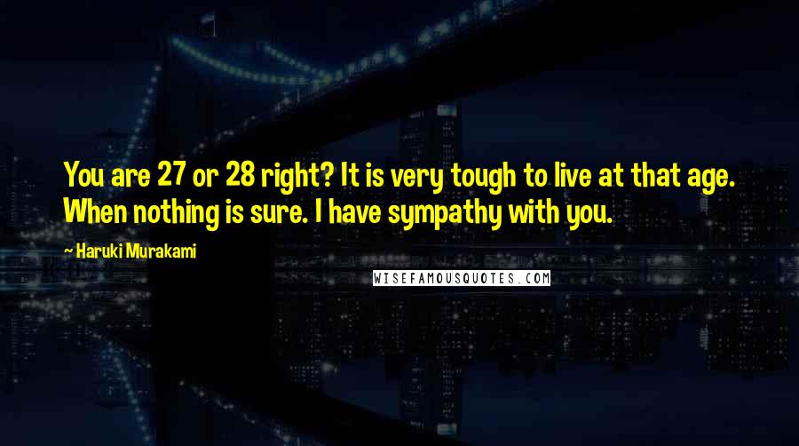 Haruki Murakami Quotes: You are 27 or 28 right? It is very tough to live at that age. When nothing is sure. I have sympathy with you.