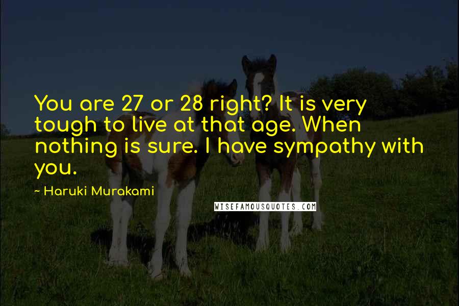 Haruki Murakami Quotes: You are 27 or 28 right? It is very tough to live at that age. When nothing is sure. I have sympathy with you.