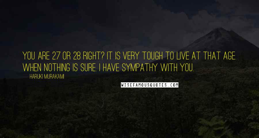 Haruki Murakami Quotes: You are 27 or 28 right? It is very tough to live at that age. When nothing is sure. I have sympathy with you.