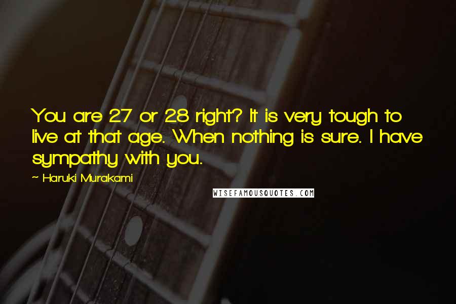 Haruki Murakami Quotes: You are 27 or 28 right? It is very tough to live at that age. When nothing is sure. I have sympathy with you.