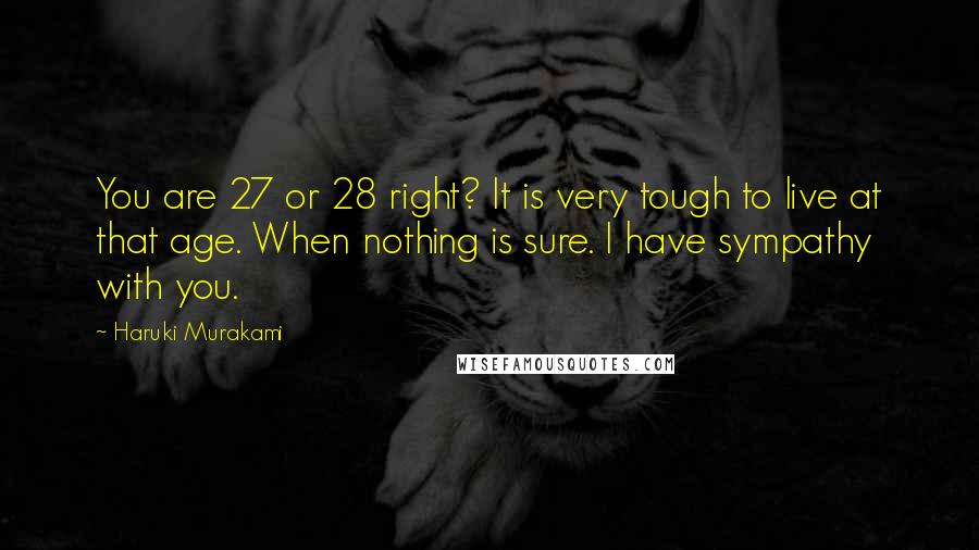 Haruki Murakami Quotes: You are 27 or 28 right? It is very tough to live at that age. When nothing is sure. I have sympathy with you.