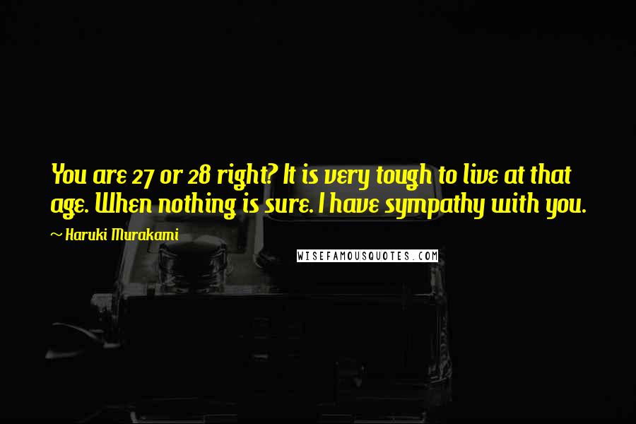 Haruki Murakami Quotes: You are 27 or 28 right? It is very tough to live at that age. When nothing is sure. I have sympathy with you.