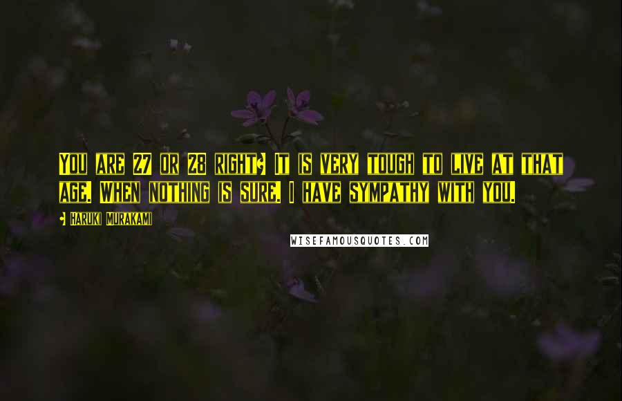 Haruki Murakami Quotes: You are 27 or 28 right? It is very tough to live at that age. When nothing is sure. I have sympathy with you.