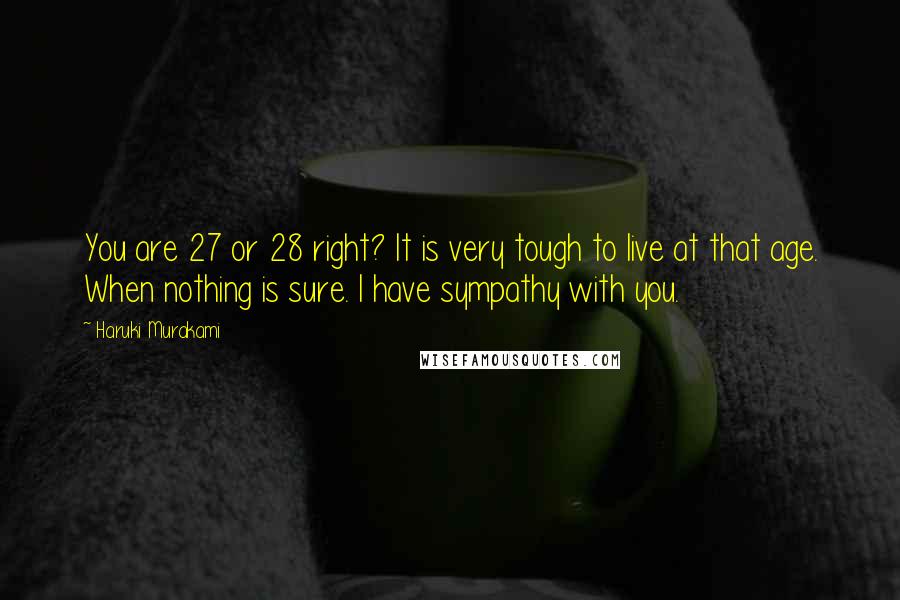 Haruki Murakami Quotes: You are 27 or 28 right? It is very tough to live at that age. When nothing is sure. I have sympathy with you.