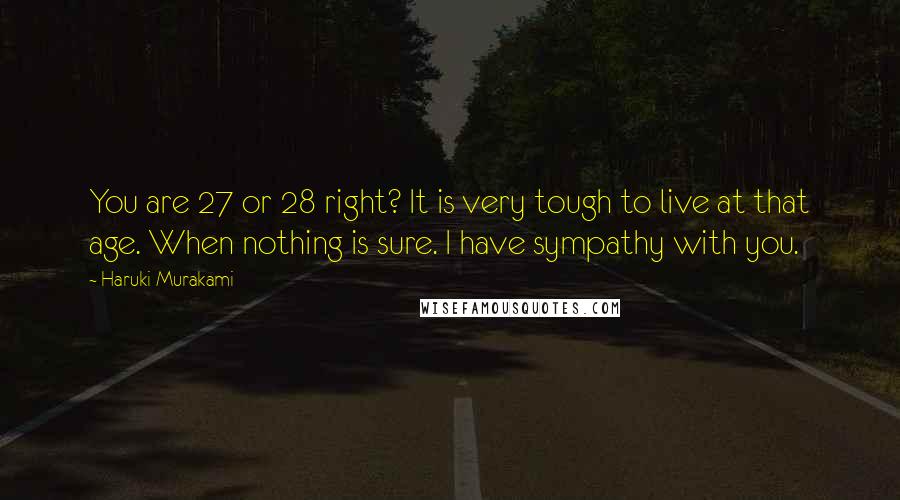 Haruki Murakami Quotes: You are 27 or 28 right? It is very tough to live at that age. When nothing is sure. I have sympathy with you.