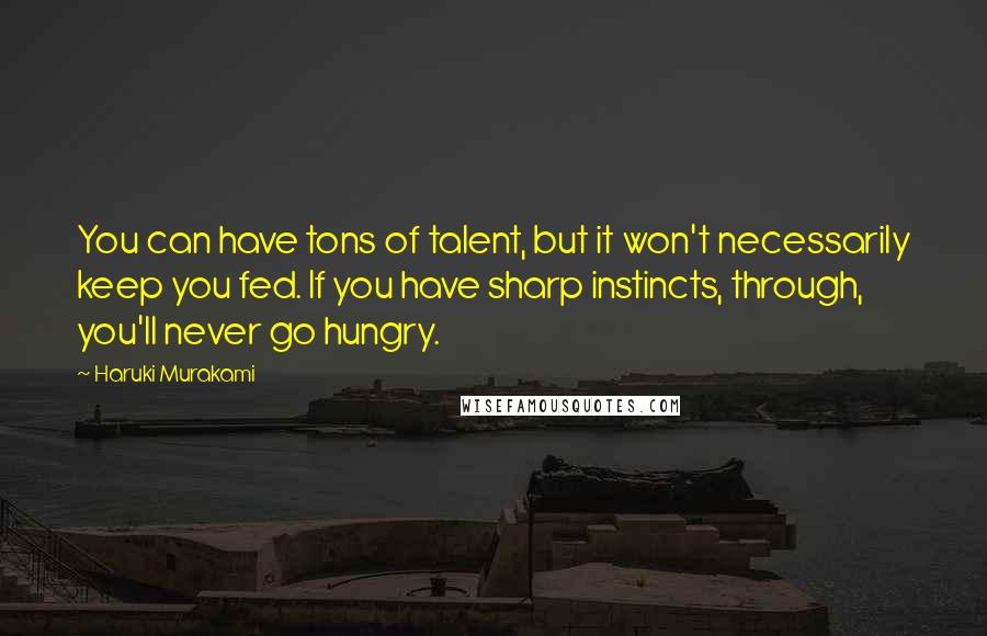 Haruki Murakami Quotes: You can have tons of talent, but it won't necessarily keep you fed. If you have sharp instincts, through, you'll never go hungry.