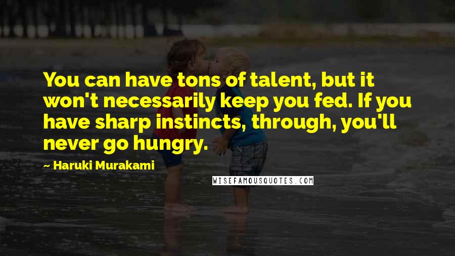 Haruki Murakami Quotes: You can have tons of talent, but it won't necessarily keep you fed. If you have sharp instincts, through, you'll never go hungry.