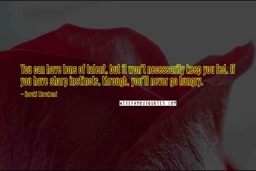 Haruki Murakami Quotes: You can have tons of talent, but it won't necessarily keep you fed. If you have sharp instincts, through, you'll never go hungry.