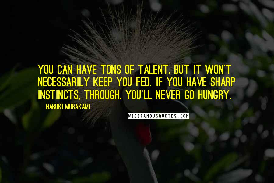 Haruki Murakami Quotes: You can have tons of talent, but it won't necessarily keep you fed. If you have sharp instincts, through, you'll never go hungry.