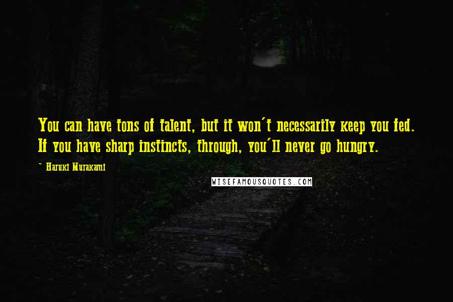 Haruki Murakami Quotes: You can have tons of talent, but it won't necessarily keep you fed. If you have sharp instincts, through, you'll never go hungry.